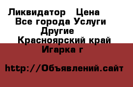 Ликвидатор › Цена ­ 1 - Все города Услуги » Другие   . Красноярский край,Игарка г.